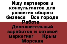 Ищу партнеров и консультантов для развития общего бизнеса - Все города Работа » Дополнительный заработок и сетевой маркетинг   . Крым,Морская